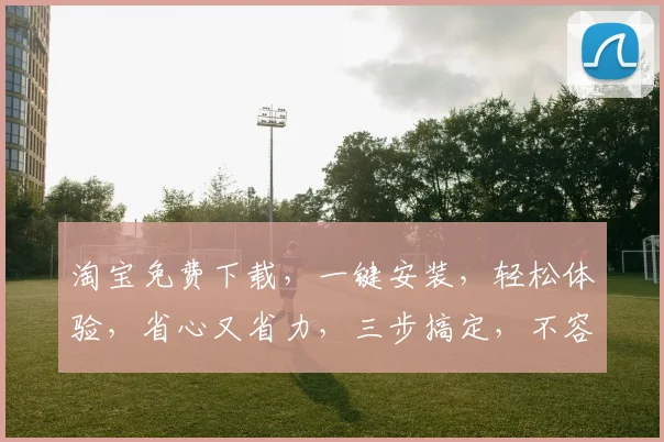 淘宝免费下载，一键安装，轻松体验，省心又省力，三步搞定，不容错过，必看攻略