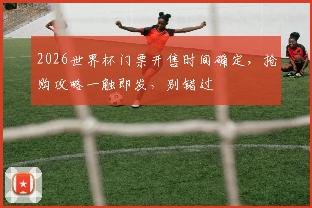 2026世界杯门票开售时间确定，抢购攻略一触即发，别错过