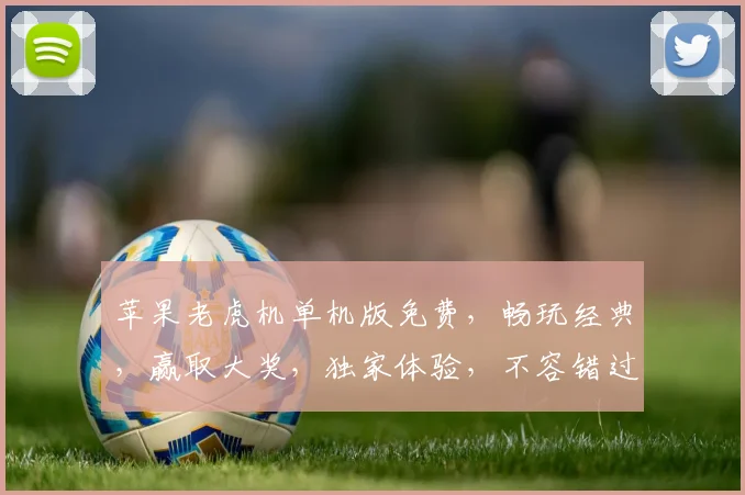 苹果老虎机单机版免费，畅玩经典，赢取大奖，独家体验，不容错过，尽在指尖
