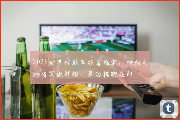 2026世界杯冠军花落谁家，神秘之师将笑傲群雄，悬念揭晓在即
