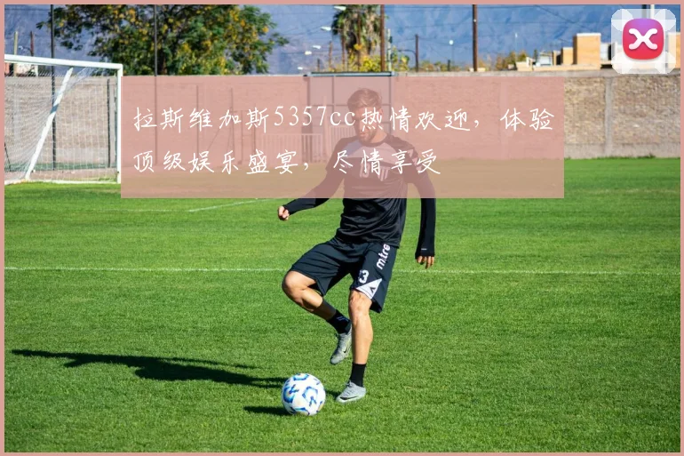 拉斯维加斯5357cc热情欢迎，体验顶级娱乐盛宴，尽情享受