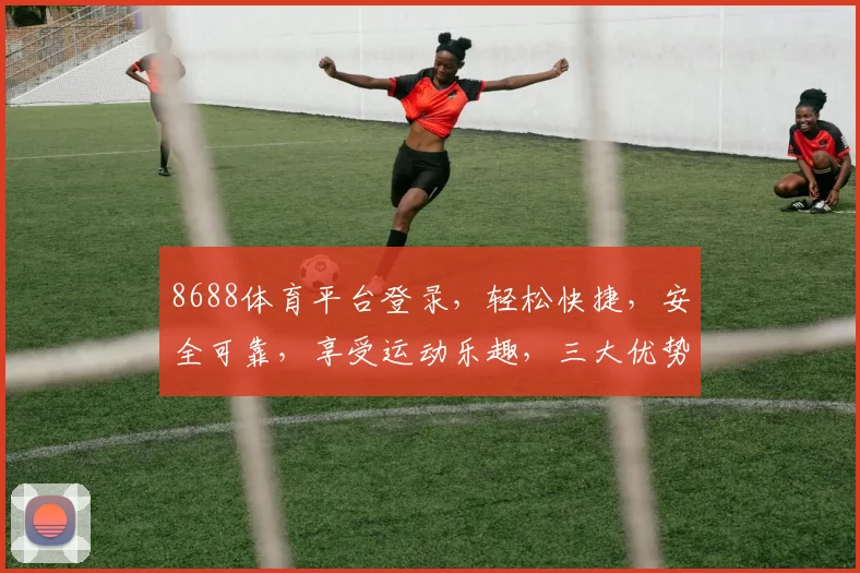 8688体育平台登录，轻松快捷，安全可靠，享受运动乐趣，三大优势一网打尽