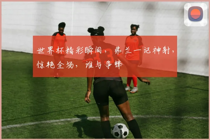 世界杯精彩瞬间，弗兰一记神射，惊艳全场，谁与争锋