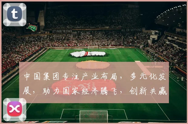 中国集团专注产业布局，多元化发展，助力国家经济腾飞，创新共赢，服务全球。