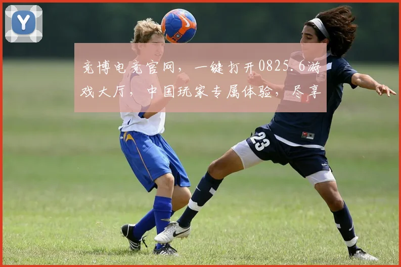 竞博电竞官网，一键打开0825.6游戏大厅，中国玩家专属体验，尽享竞技乐趣，三重福利等你来