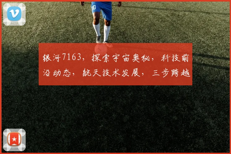 银河7163，探索宇宙奥秘，科技前沿动态，航天技术发展，三步跨越