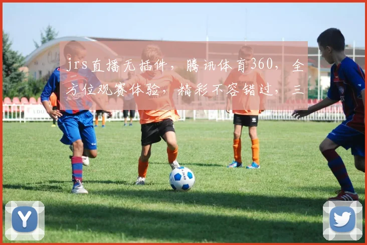 jrs直播无插件，腾讯体育360，全方位观赛体验，精彩不容错过，三重福利等你来