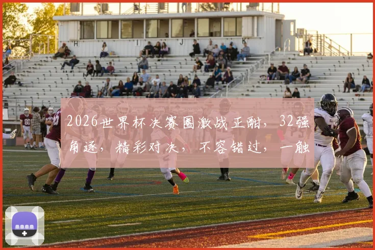 2026世界杯决赛圈激战正酣，32强角逐，精彩对决，不容错过，一触即发