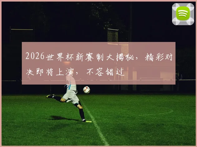 2026世界杯新赛制大揭秘，精彩对决即将上演，不容错过