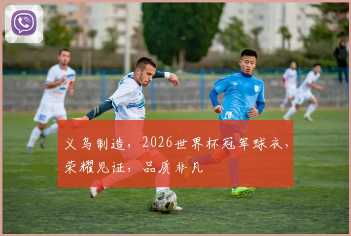 义乌制造，2026世界杯冠军球衣，荣耀见证，品质非凡