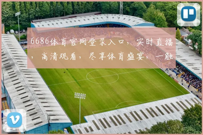 6686体育官网登录入口，实时直播，高清观看，尽享体育盛宴，一触即达，不容错过