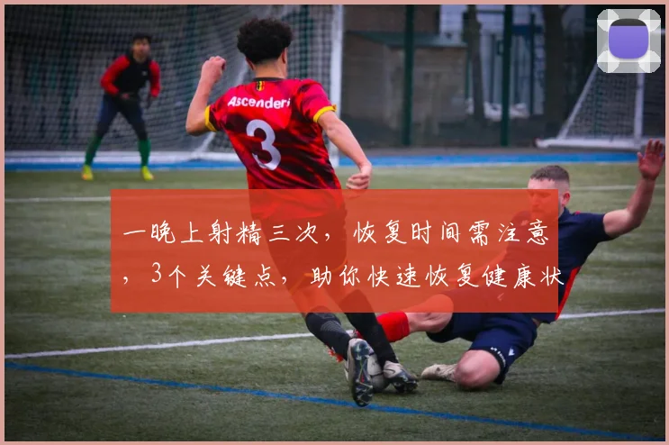 一晚上射精三次，恢复时间需注意，3个关键点，助你快速恢复健康状态，避免频繁射精