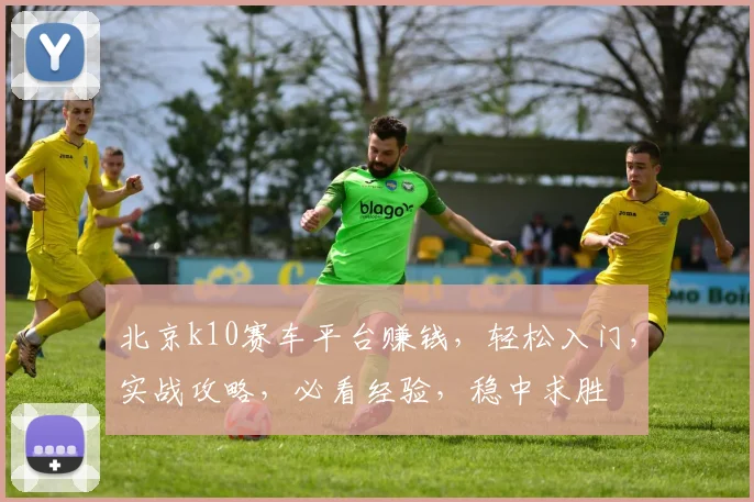 北京k10赛车平台赚钱，轻松入门，实战攻略，必看经验，稳中求胜