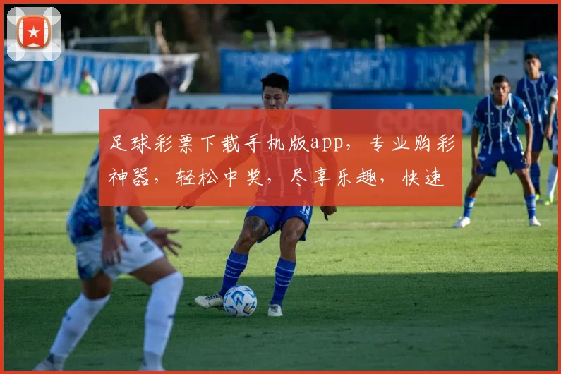 足球彩票下载手机版app，专业购彩神器，轻松中奖，尽享乐趣，快速下载，体验非凡