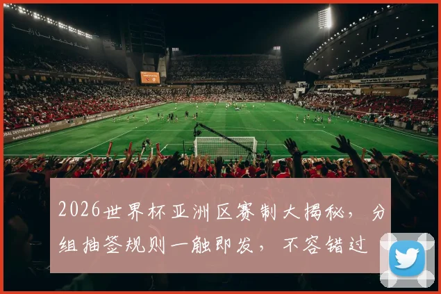 2026世界杯亚洲区赛制大揭秘，分组抽签规则一触即发，不容错过