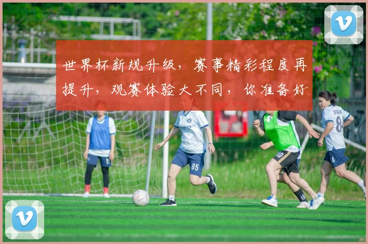 世界杯新规升级，赛事精彩程度再提升，观赛体验大不同，你准备好了吗