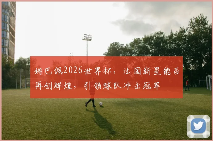 姆巴佩2026世界杯，法国新星能否再创辉煌，引领球队冲击冠军
