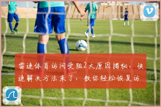 雷速体育访问受阻2大原因揭秘，快速解决方法来了，教你轻松恢复访问