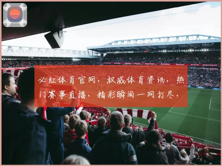 必红体育官网，权威体育资讯，热门赛事直播，精彩瞬间一网打尽，三重福利等你来