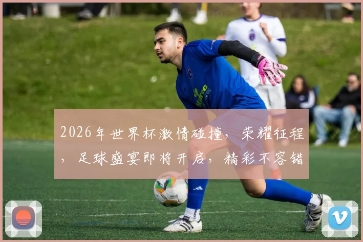 2026年世界杯激情碰撞，荣耀征程，足球盛宴即将开启，精彩不容错过，敬请期待